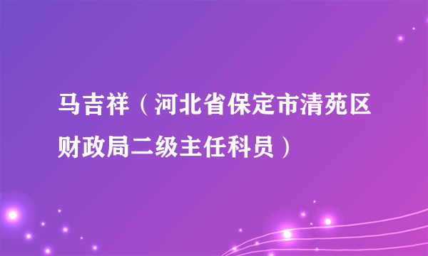 马吉祥（河北省保定市清苑区财政局二级主任科员）