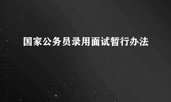 国家公务员录用面试暂行办法