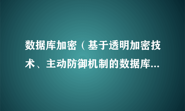 数据库加密（基于透明加密技术、主动防御机制的数据库防泄漏系统）