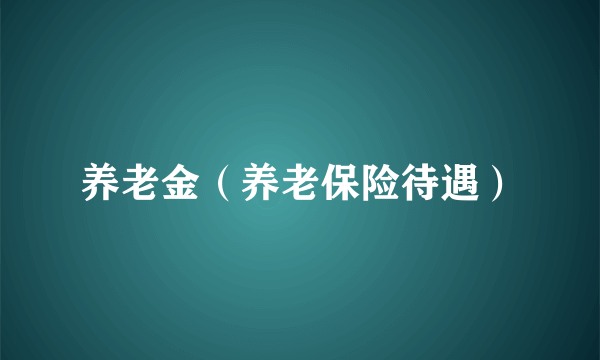 养老金（养老保险待遇）