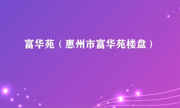 富华苑（惠州市富华苑楼盘）