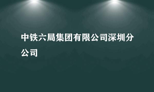 中铁六局集团有限公司深圳分公司