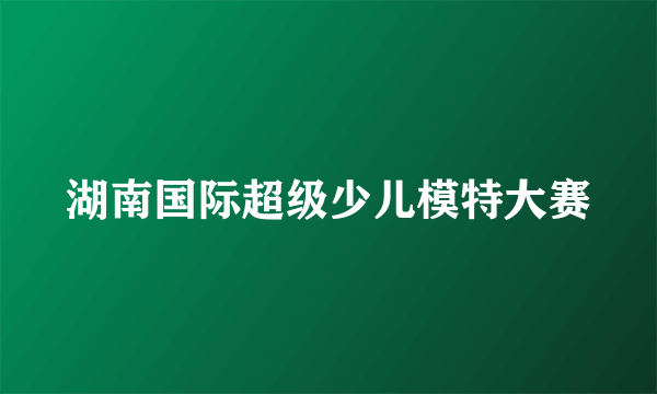 湖南国际超级少儿模特大赛
