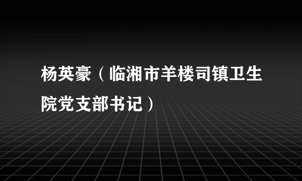 杨英豪（临湘市羊楼司镇卫生院党支部书记）