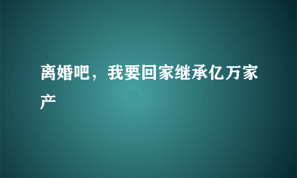 离婚吧，我要回家继承亿万家产
