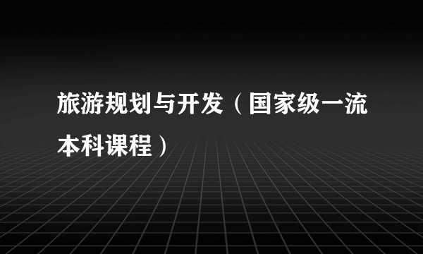 旅游规划与开发（国家级一流本科课程）