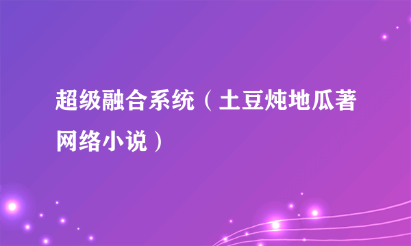 超级融合系统（土豆炖地瓜著网络小说）