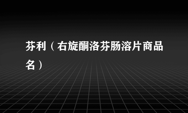 芬利（右旋酮洛芬肠溶片商品名）