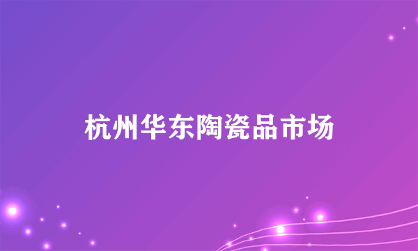 杭州华东陶瓷品市场