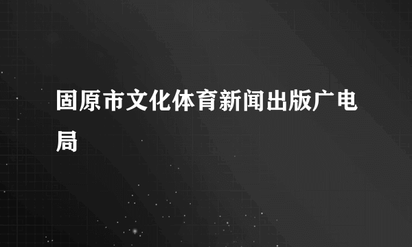 固原市文化体育新闻出版广电局