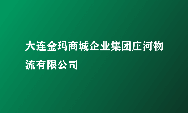 大连金玛商城企业集团庄河物流有限公司