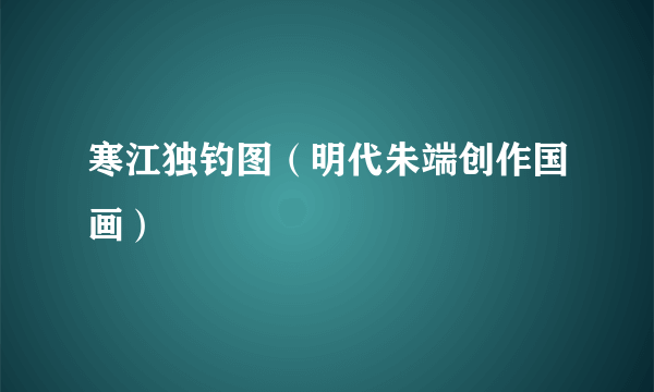 寒江独钓图（明代朱端创作国画）