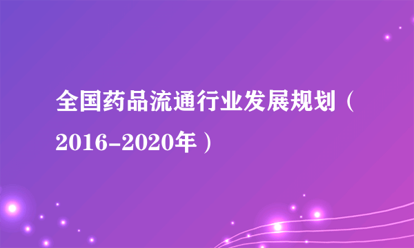 全国药品流通行业发展规划（2016-2020年）