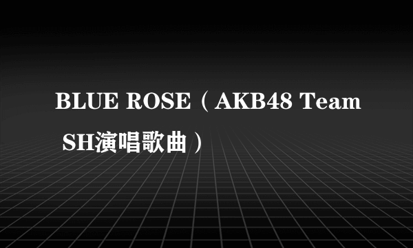 BLUE ROSE（AKB48 Team SH演唱歌曲）