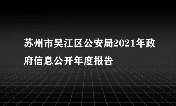 苏州市吴江区公安局2021年政府信息公开年度报告