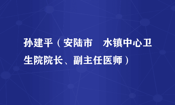 孙建平（安陆市洑水镇中心卫生院院长、副主任医师）