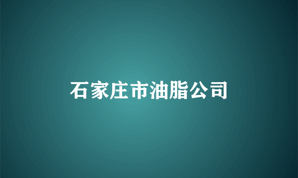 石家庄市油脂公司