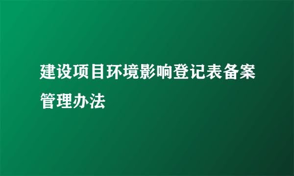 建设项目环境影响登记表备案管理办法
