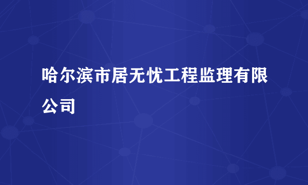 哈尔滨市居无忧工程监理有限公司