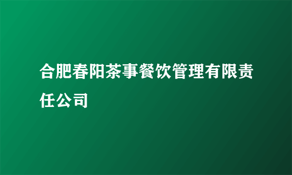合肥春阳茶事餐饮管理有限责任公司