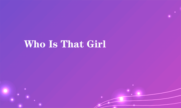 Who Is That Girl