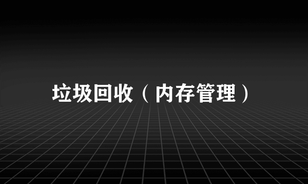 垃圾回收（内存管理）