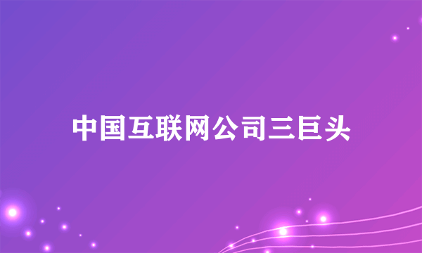 中国互联网公司三巨头
