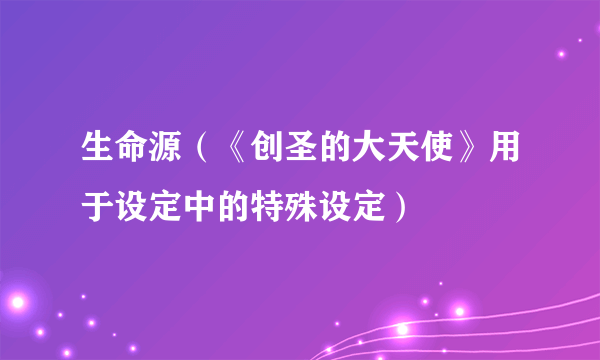 生命源（《创圣的大天使》用于设定中的特殊设定）