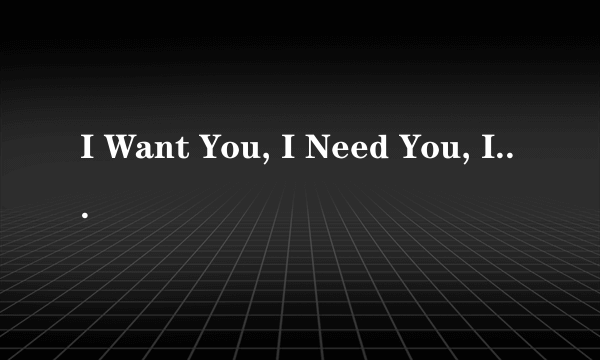 I Want You, I Need You, I Love You