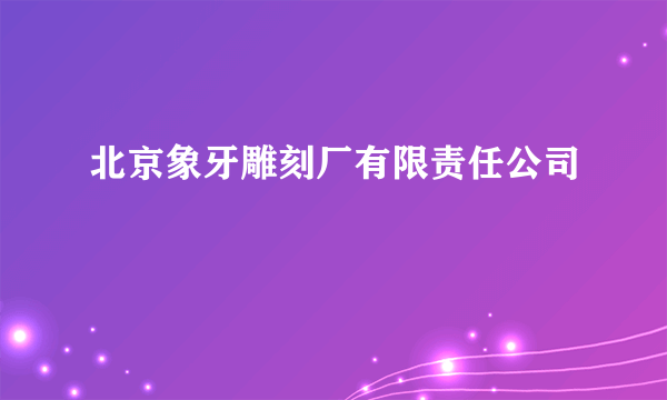 北京象牙雕刻厂有限责任公司