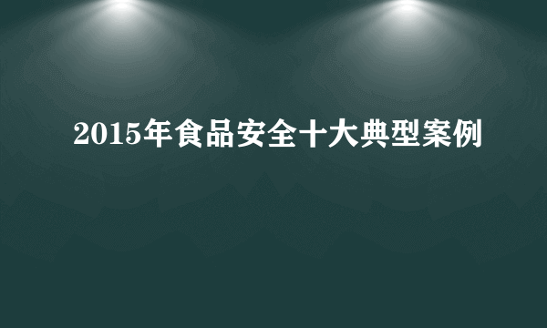 2015年食品安全十大典型案例