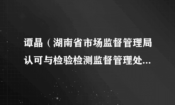 谭晶（湖南省市场监督管理局认可与检验检测监督管理处二级调研员）
