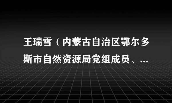 王瑞雪（内蒙古自治区鄂尔多斯市自然资源局党组成员、副局长）