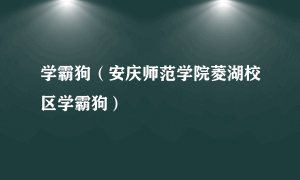 学霸狗（安庆师范学院菱湖校区学霸狗）