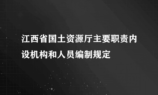 江西省国土资源厅主要职责内设机构和人员编制规定