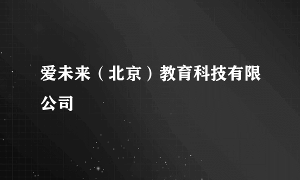 爱未来（北京）教育科技有限公司