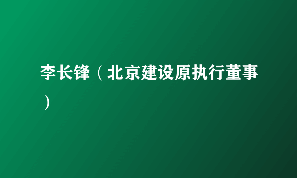 李长锋（北京建设原执行董事）