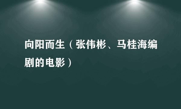 向阳而生（张伟彬、马桂海编剧的电影）