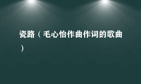 瓷路（毛心怡作曲作词的歌曲）