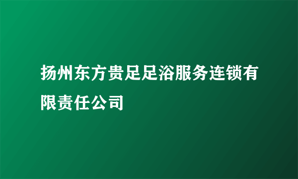 扬州东方贵足足浴服务连锁有限责任公司