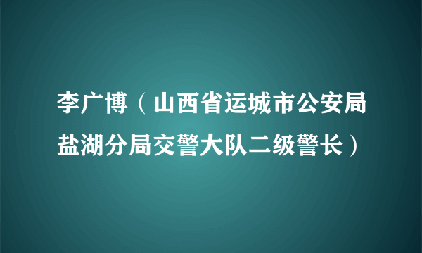李广博（山西省运城市公安局盐湖分局交警大队二级警长）