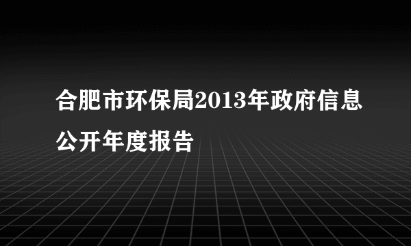 合肥市环保局2013年政府信息公开年度报告