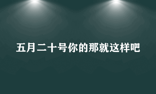 五月二十号你的那就这样吧