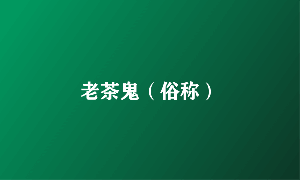 老茶鬼（俗称）