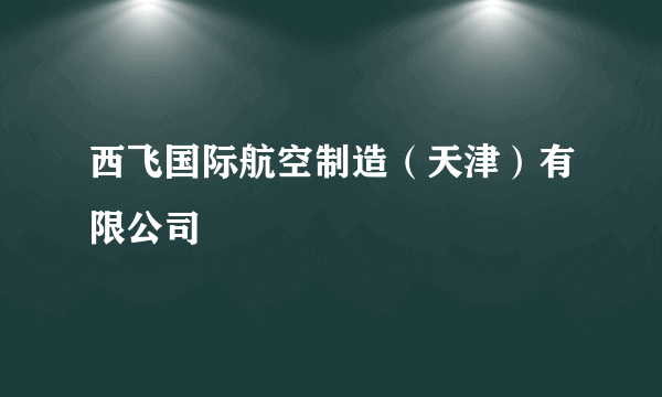 西飞国际航空制造（天津）有限公司