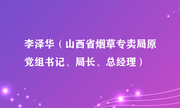 李泽华（山西省烟草专卖局原党组书记、局长、总经理）