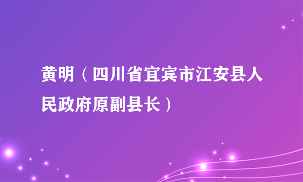 黄明（四川省宜宾市江安县人民政府原副县长）