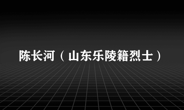 陈长河（山东乐陵籍烈士）