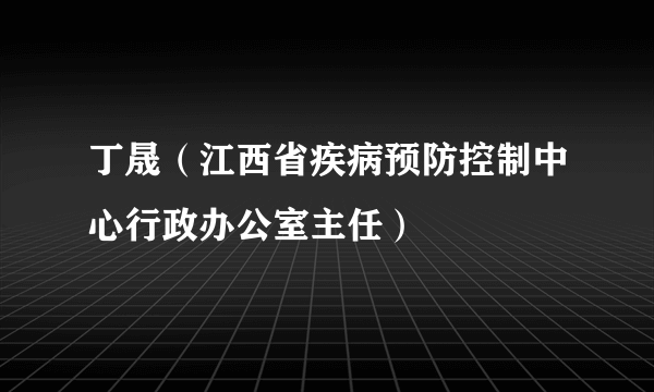 丁晟（江西省疾病预防控制中心行政办公室主任）