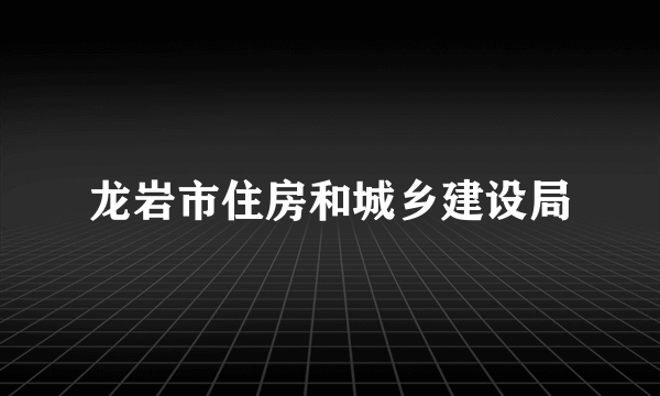 龙岩市住房和城乡建设局